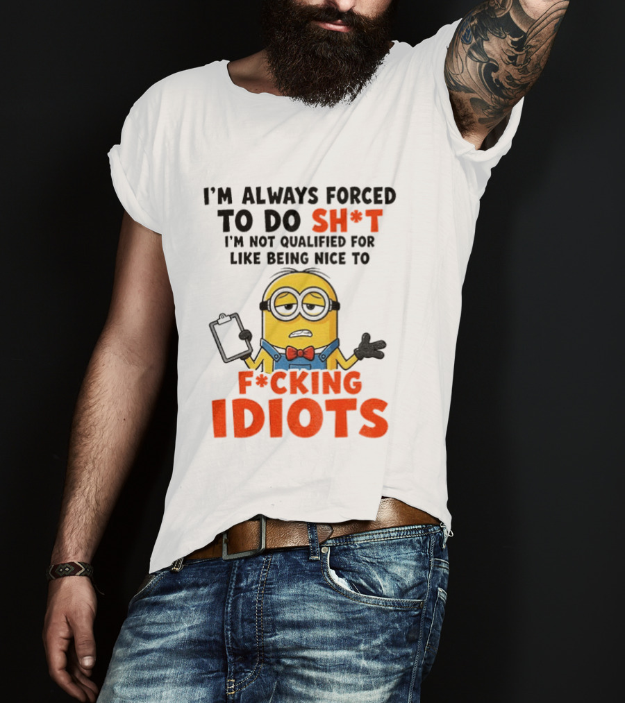 I'm Always Forced To Do Sh*t I'm Not Qualified For Like Being Nice To F*cking Idiots T-Shirt