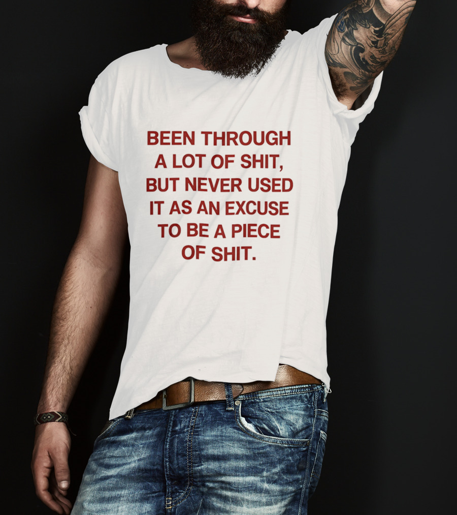 Been Through A Lot Of Shit Never Used It As An Excuse To Be A Piece Of Shit T-Shirt