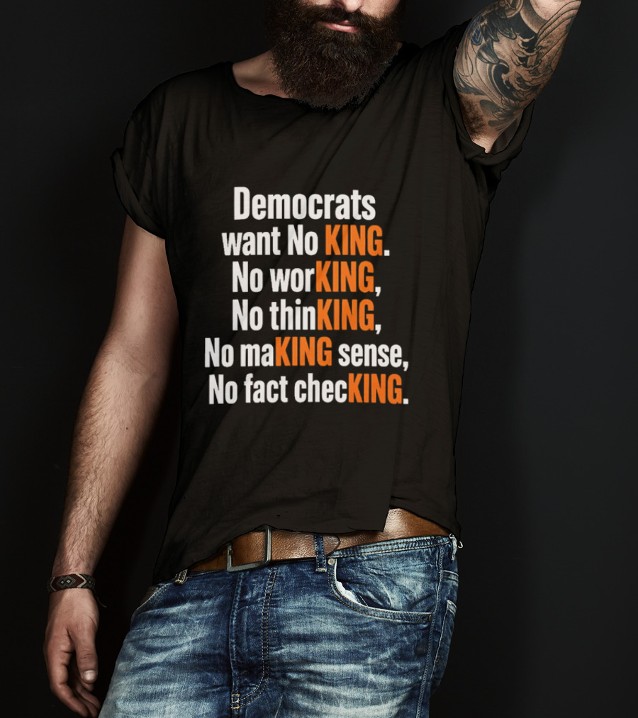 Democrats Want No King No Working No Thinking No Making Sense No Fact Checking T-Shirt