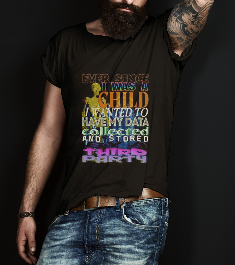 Ever Since I Was A Child I Wanted To Have My Data Collected And Stored By A Third Party T-Shirt