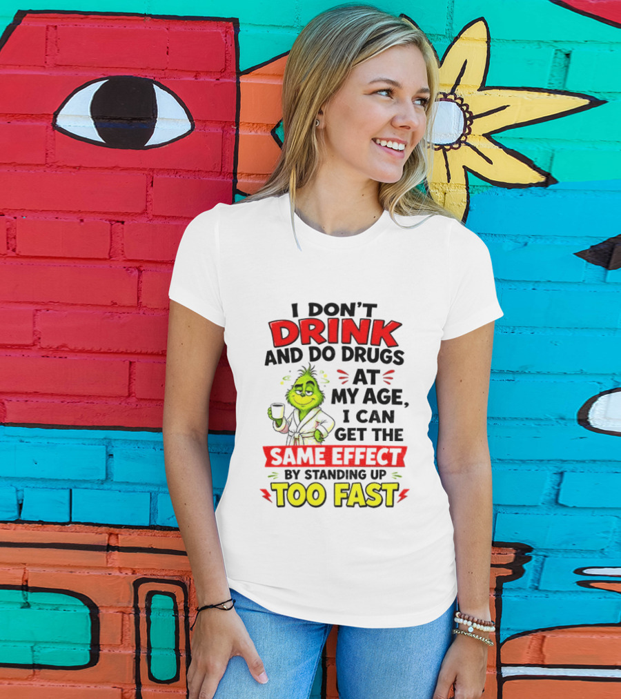 Grinch I Don't Drink And Do Drugs At My Age I Can Get The Same Effect By Standing Up Too Fast T-Shirt