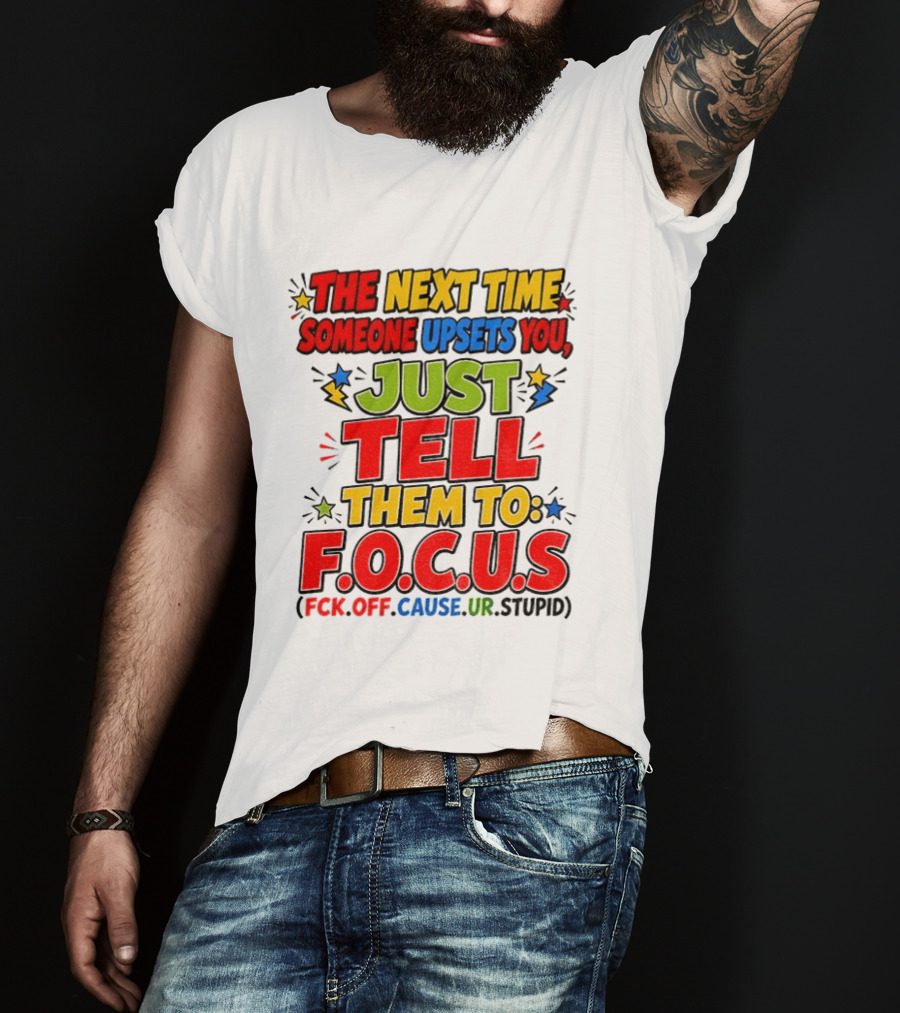 The Next Time Someone Upsets You Just Tell Them To F.O.C.U.S. (F*ck Off Cause Ur Stupid) T-Shirt