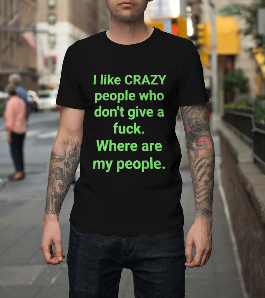 I Like Crazy People Who Don't Give A Fuck Where Are My People T-Shirt
