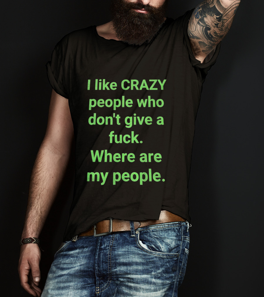 I Like Crazy People Who Don't Give A Fuck Where Are My People T-Shirt