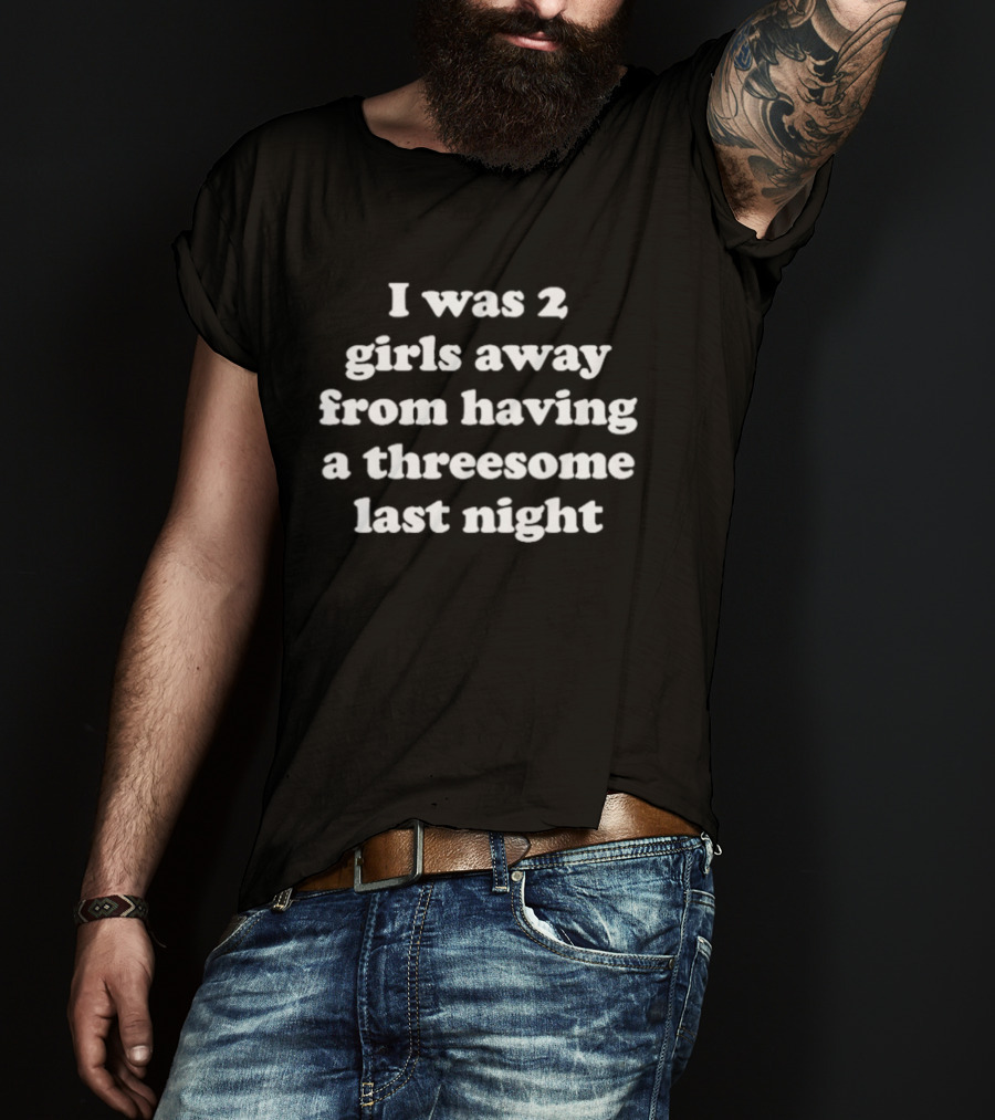 I Was 2 Girls Away From Having A Threesome Last Night T-Shirt
