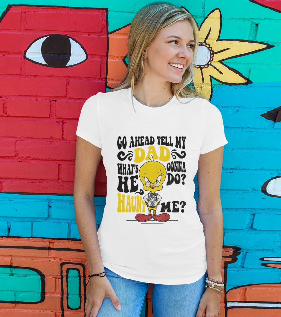 Tweety Bird Go Ahead Tell My Dad What's He Gonna Do Haunt Me T-Shirt