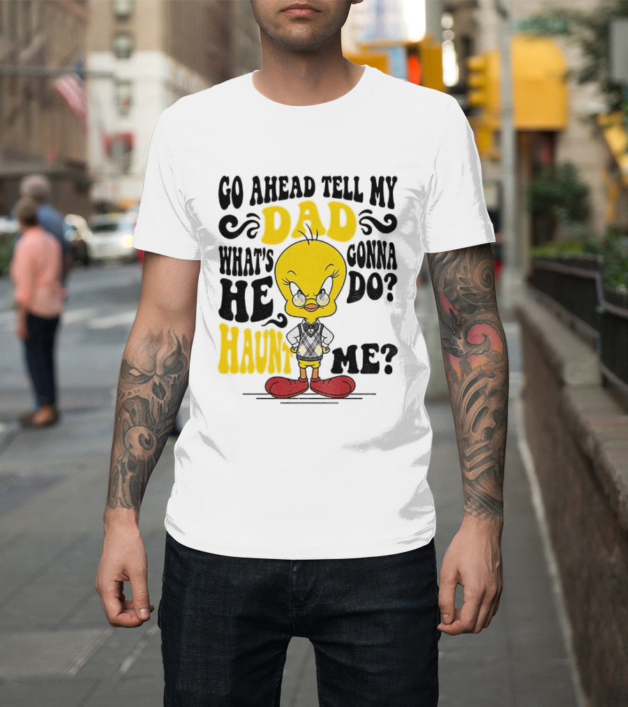 Tweety Bird Go Ahead Tell My Dad What's He Gonna Do Haunt Me T-Shirt