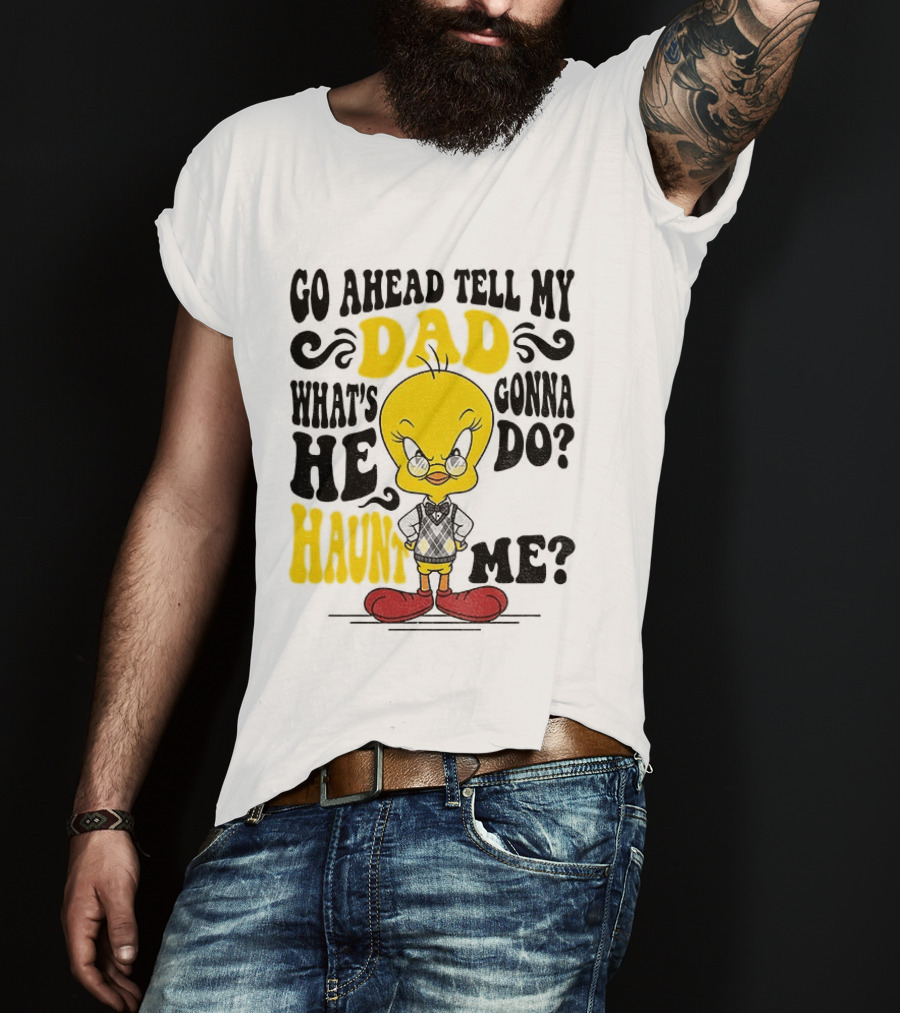 Tweety Bird Go Ahead Tell My Dad What's He Gonna Do Haunt Me T-Shirt