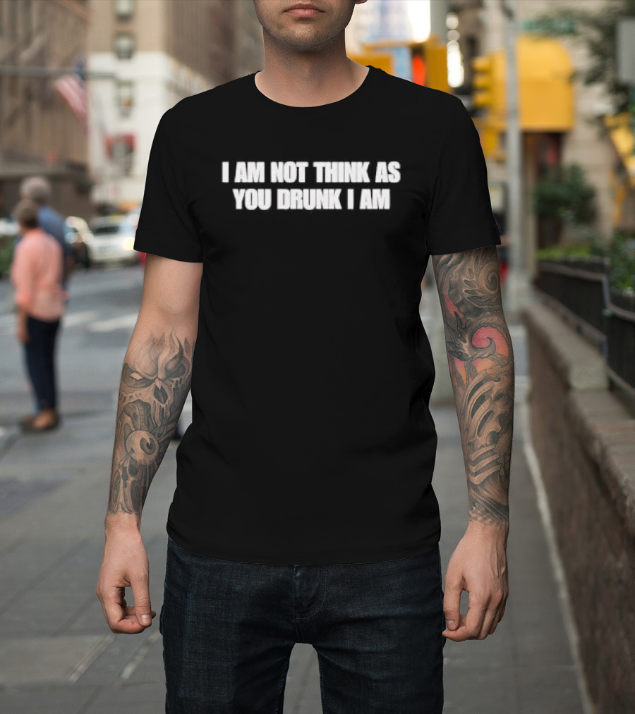 I Am Not Think As You Drunk I Am T-Shirt