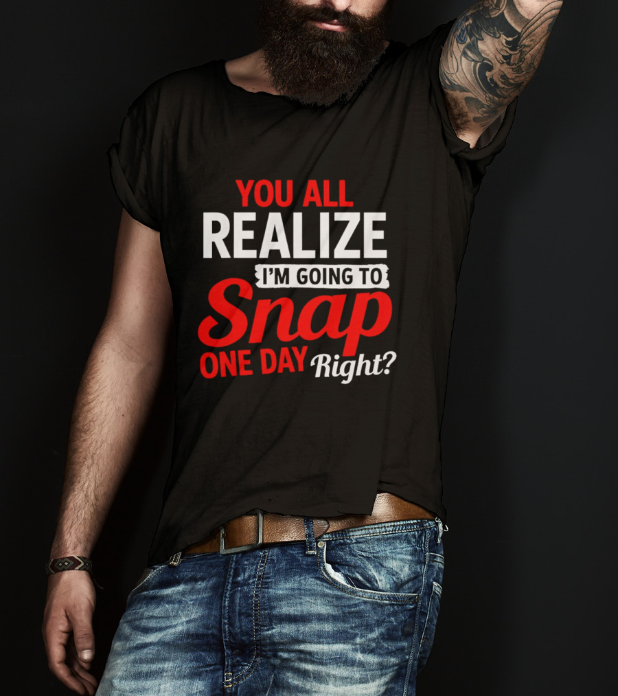 You All Realize I'm Going To Snap One Day Right Bold Motivational T-Shirt