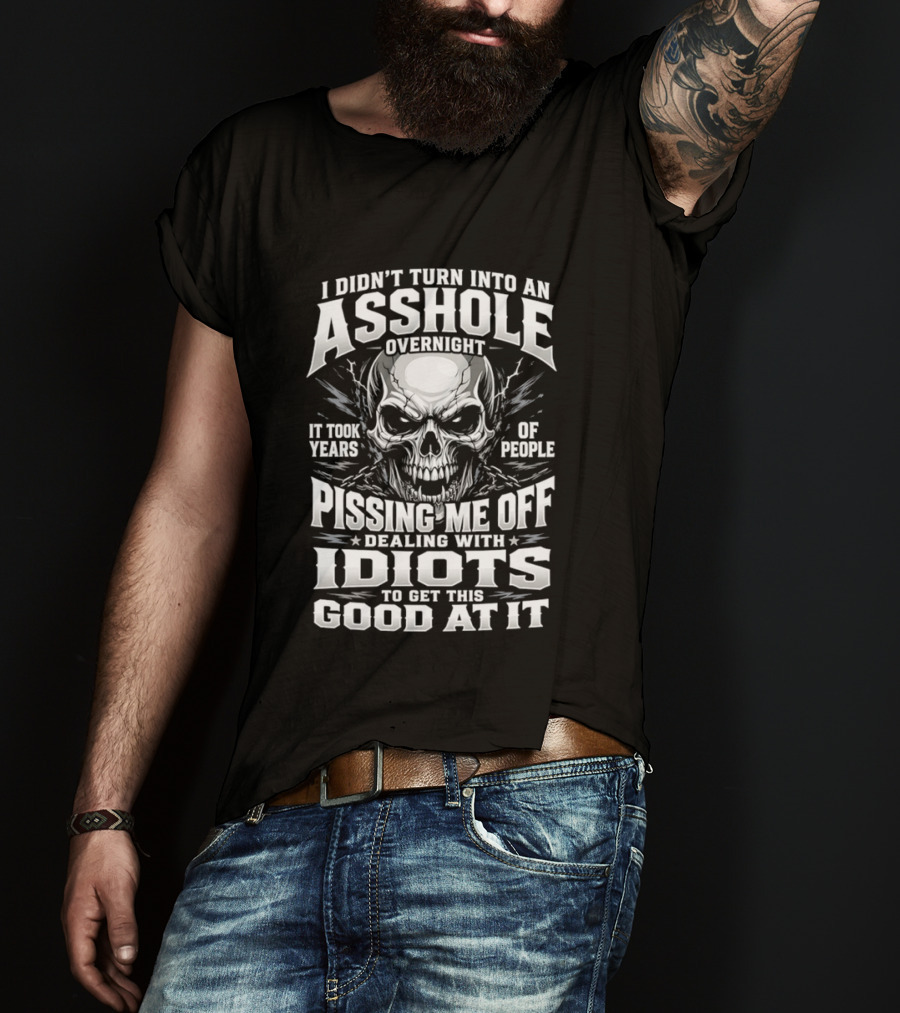 I Didn't Turn Into An Asshole Overnight Skull Pissing Me Off Dealing With Idiots T-Shirt