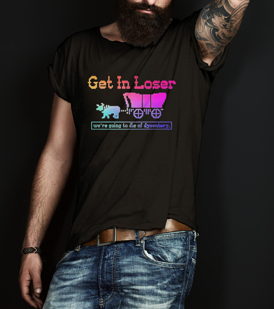 Get In Loser We're Going To Die Of Dysentery Oregon Trail Retro Gaming Meme T-Shirt