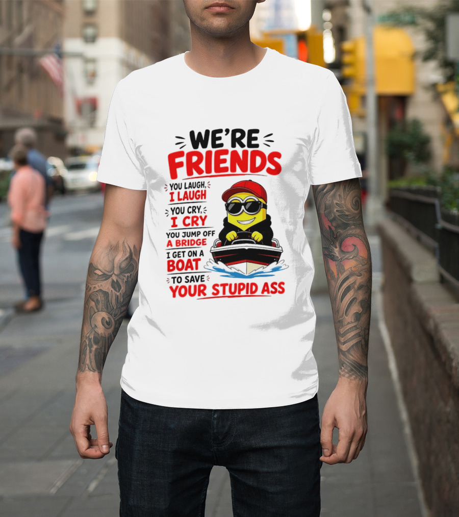 We're Friends Minion You Laugh I Laugh You Cry I Cry Jump Off Bridge I Get On Boat Save Your Stupid Ass T-Shirt