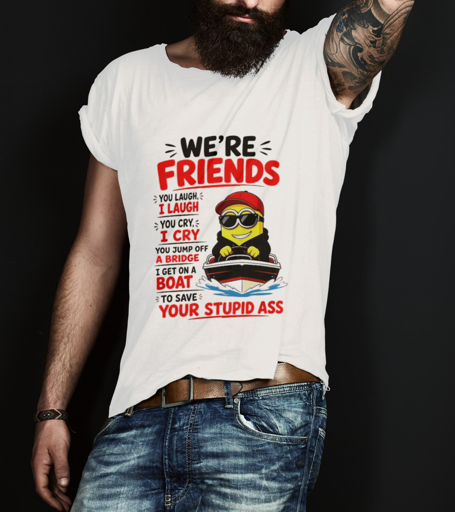 We're Friends Minion You Laugh I Laugh You Cry I Cry Jump Off Bridge I Get On Boat Save Your Stupid Ass T-Shirt