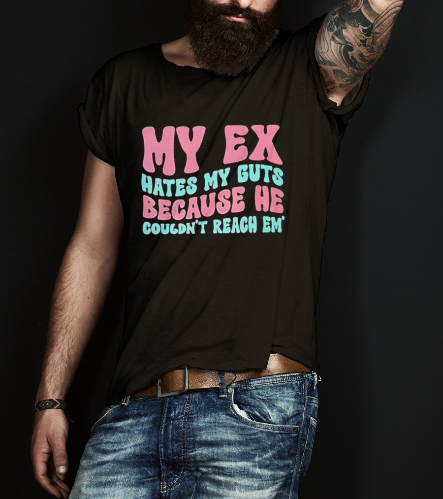 My Ex Hates My Guts Because He Couldn't Reach Em T-Shirt