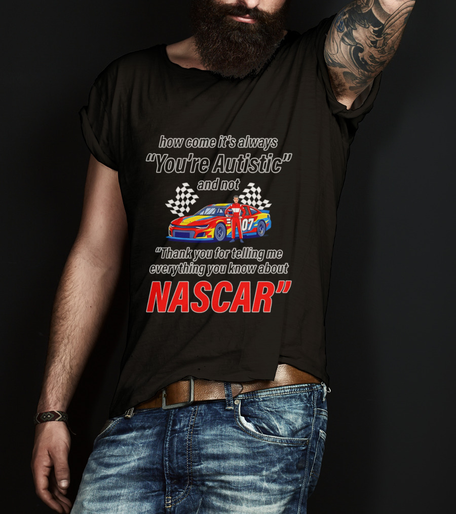 How Come It's Always You're Autistic And Not Thank You For Telling Me Everything You Know About NASCAR T-Shirt