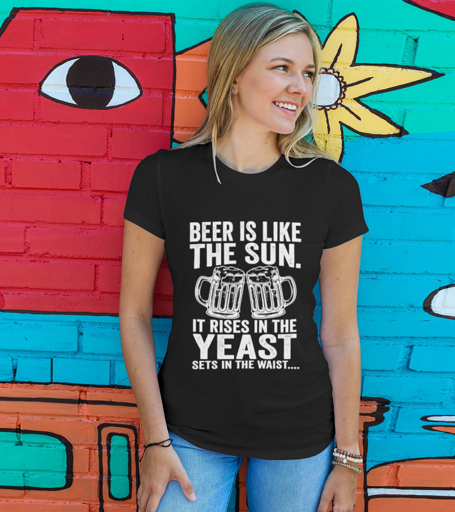 Beer Is Like The Sun It Rises In The Yeast Sets In The Waist Two S T-Shirt