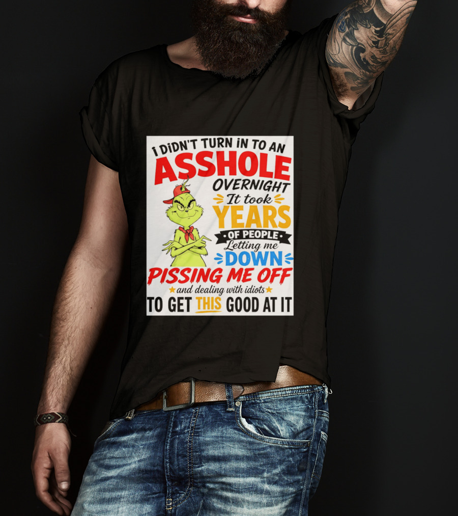 I Didn't Turn Into An Asshole Overnight It Took Years Of People Letting Me Down Pissing Me Off The Grinch T-Shirt