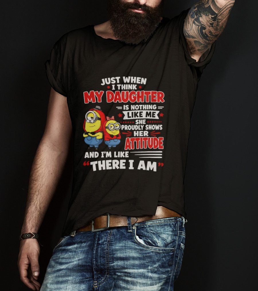 Just When I Think My Daughter Is Nothing Like Me She Proudly Shows Her Attitude And I'm Like There I Am T-Shirt