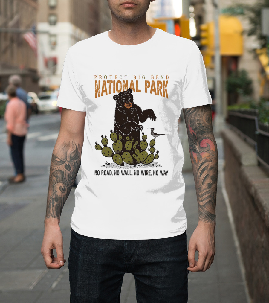 Protect Big Bend National Park Bear Cactus No Road No Wall No Wire No Way T-Shirt