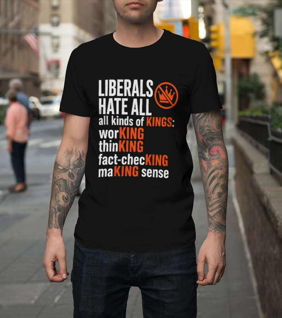 Liberals Hate All Kinds Of Kings Working Thinking Fact Checking Making Sense T-Shirt