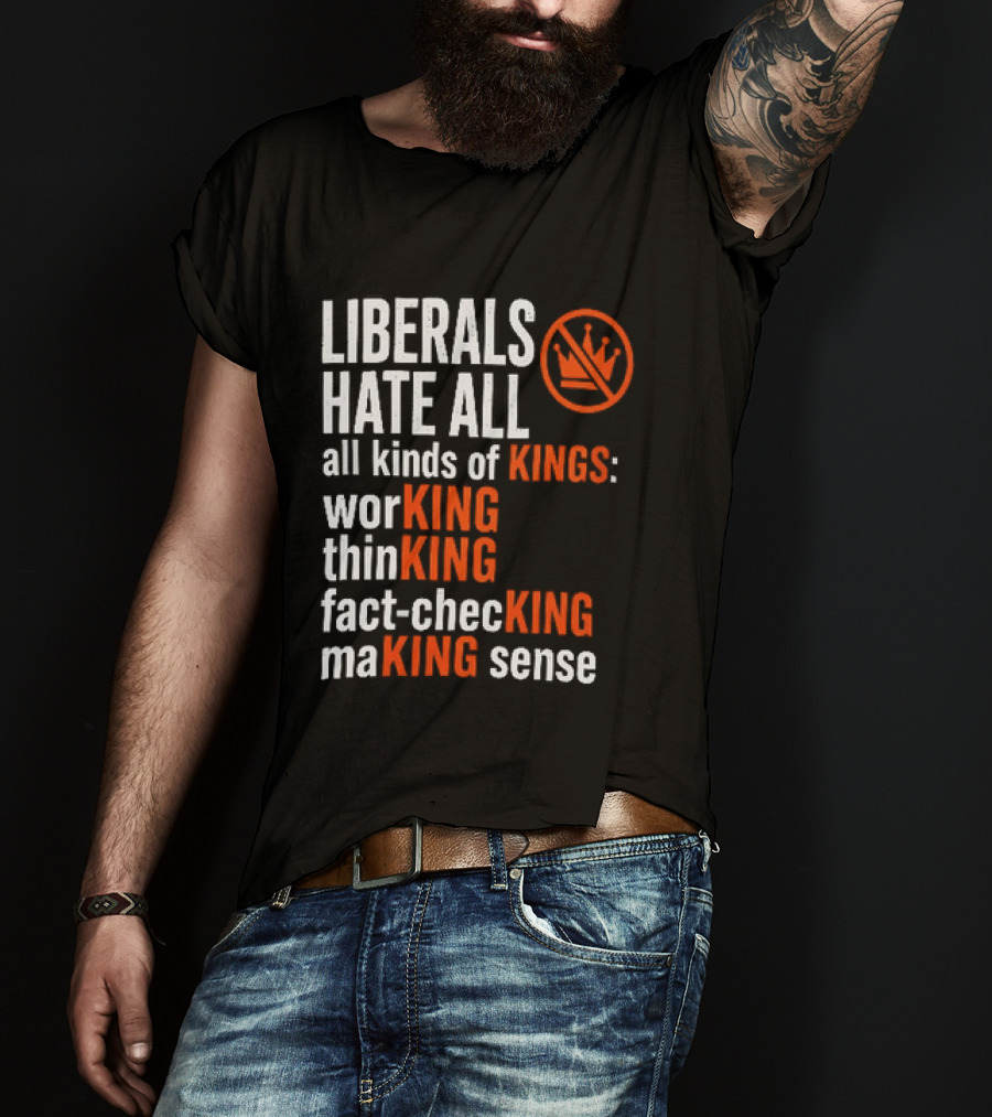 Liberals Hate All Kinds Of Kings Working Thinking Fact Checking Making Sense T-Shirt
