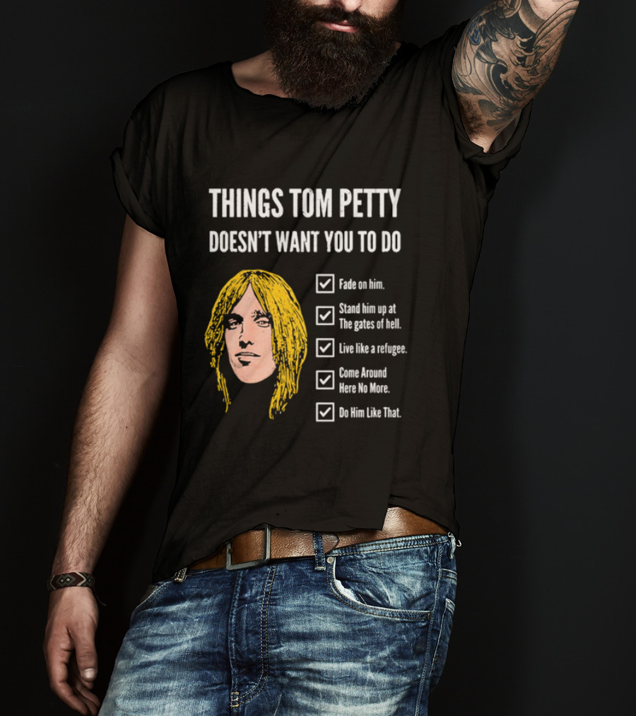 Things Tom Petty Doesn't Want You To Do Fade Stand Gates Hell Refugee Come Around Like That T-Shirt