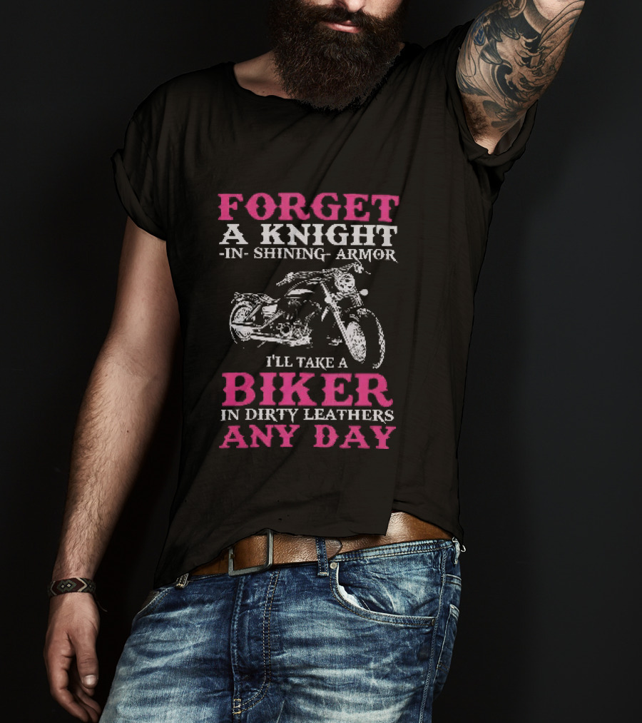 Forget A Knight In Shining Armor I'll Take A Biker In Dirty Leathers Any Day T-Shirt
