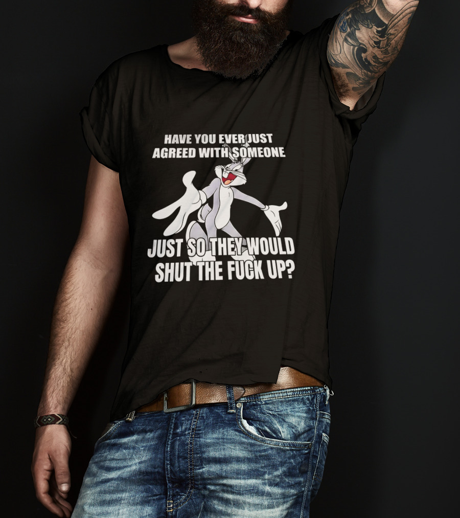 Bugs Bunny Have You Ever Just Agreed With Someone Just So They Would Shut Up T-Shirt