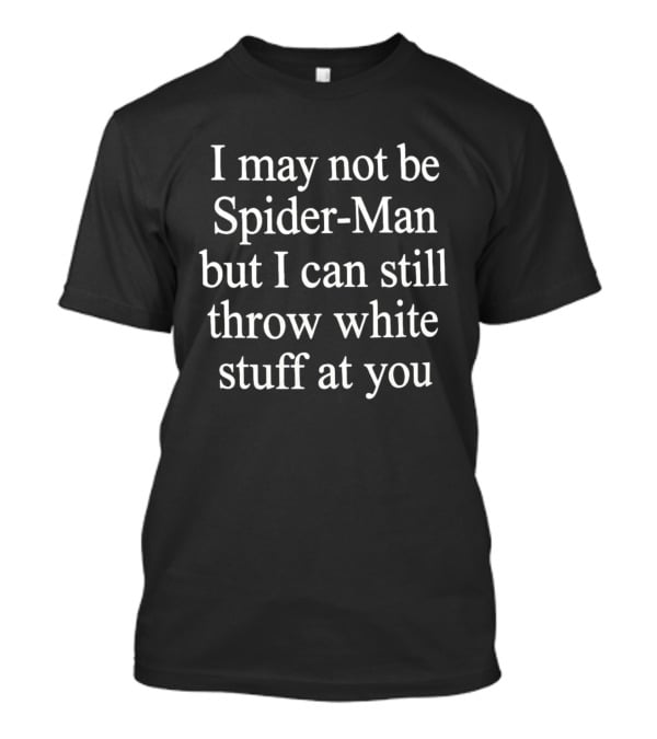 I May Not Be Spider Man But I Can Still Throw White Stuff At You T-Shirt