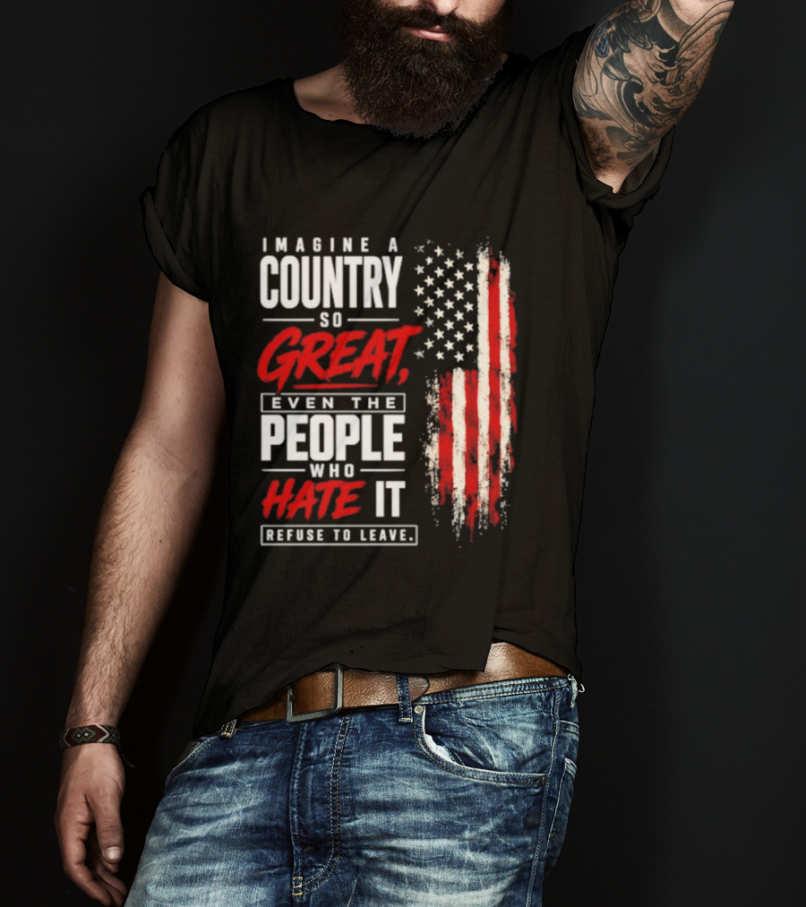Imagine A Country So Great Even The People Who Hate It Refuse To Leave Patriotic American Flag T-Shirt