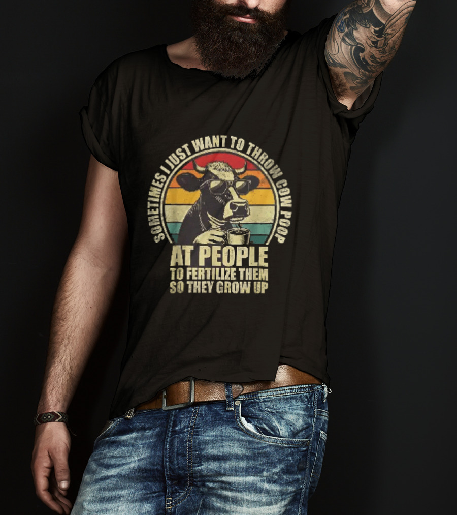 Sometimes I Just Want To Throw Cow Poop At People To Fertilize Them So They Grow Up T-Shirt