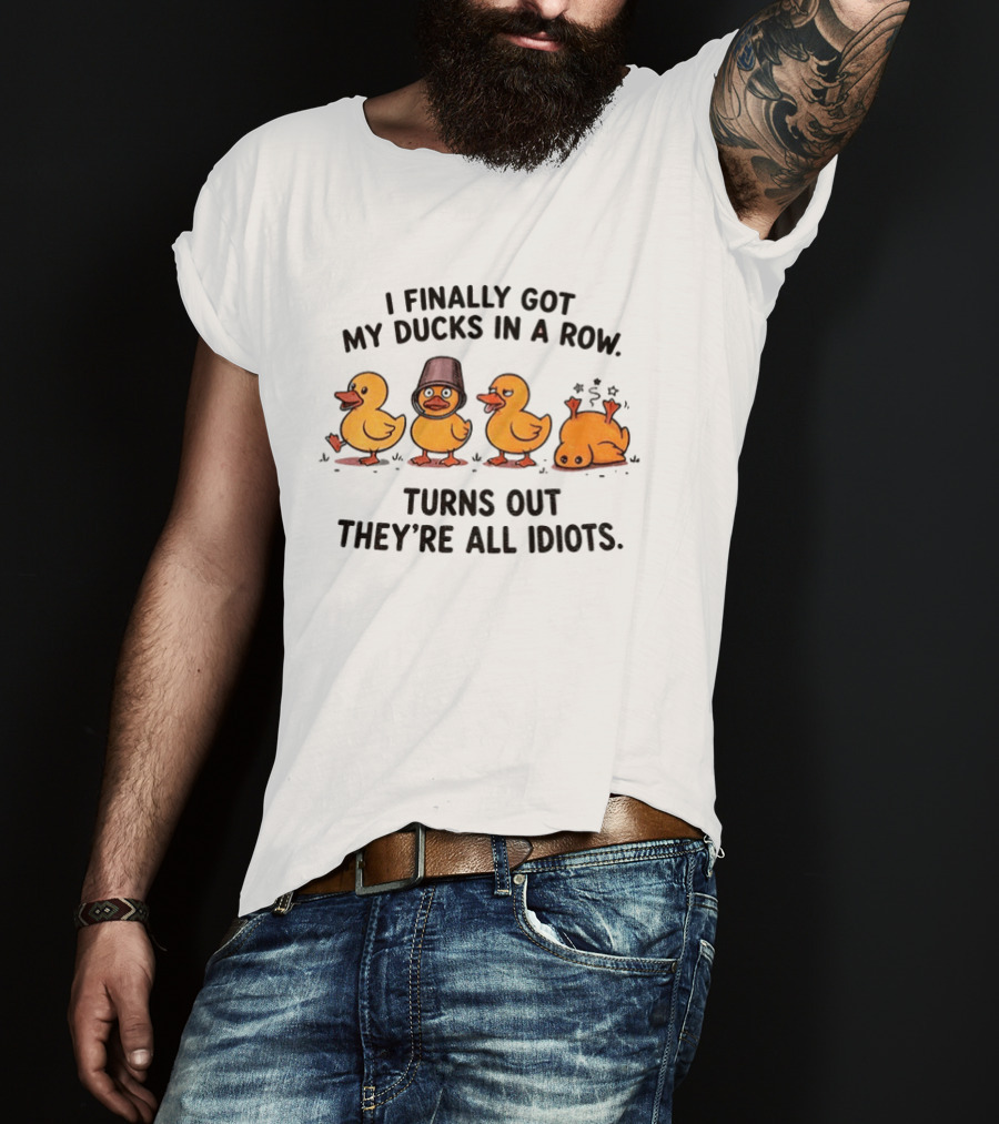 I Finally Got My Ducks In A Row Turns Out They're All Idiots Yellow Ducks T-Shirt