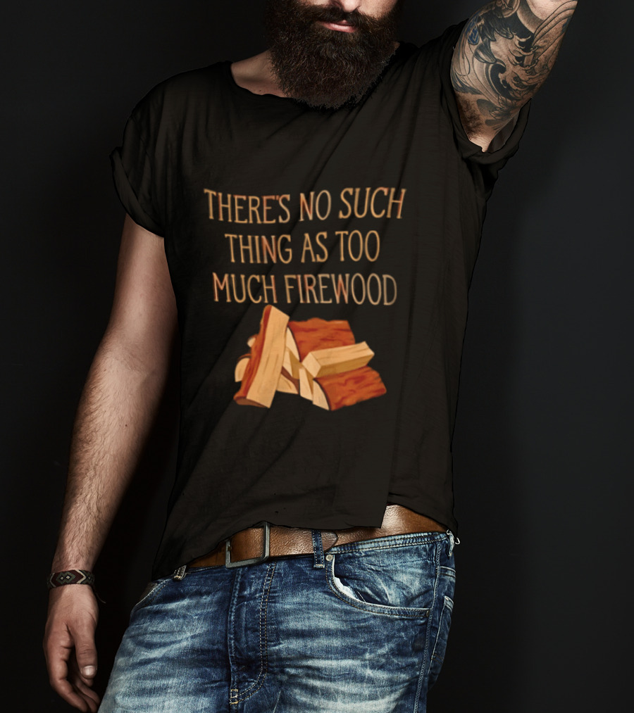 There's No Such Thing As Too Much Firewood Stack T-Shirt
