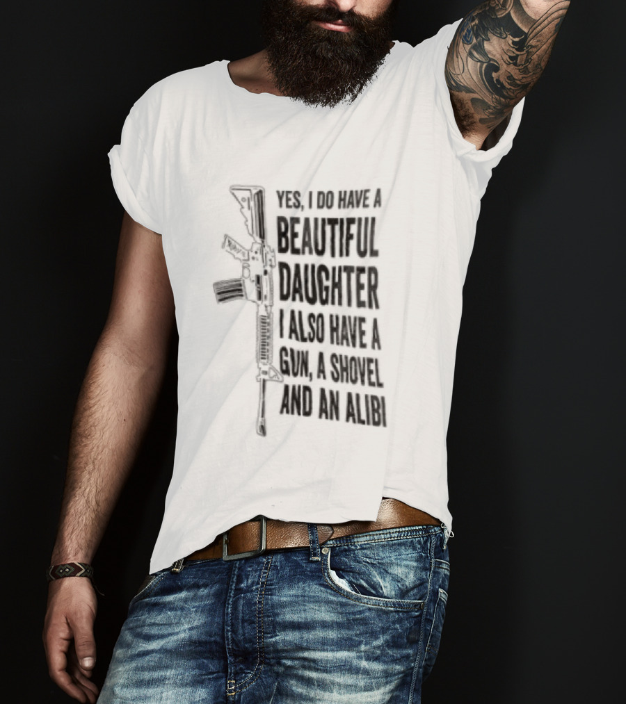 Yes I Do Have A Beautiful Daughter I Also Have A Gun A Shovel And An Alibi Rifle T-Shirt