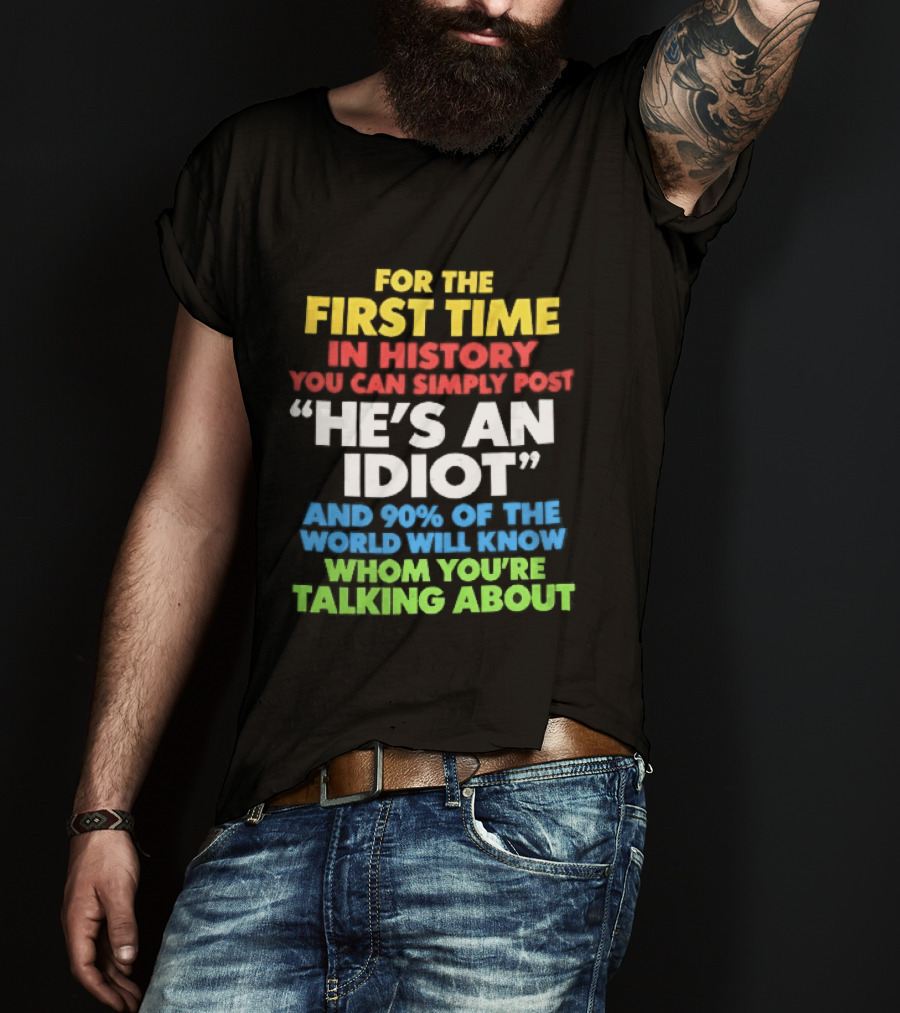 For The First Time In History You Can Simply Post He's An Idiot And 90 Percent Will Know Who You're Talking About T-Shirt
