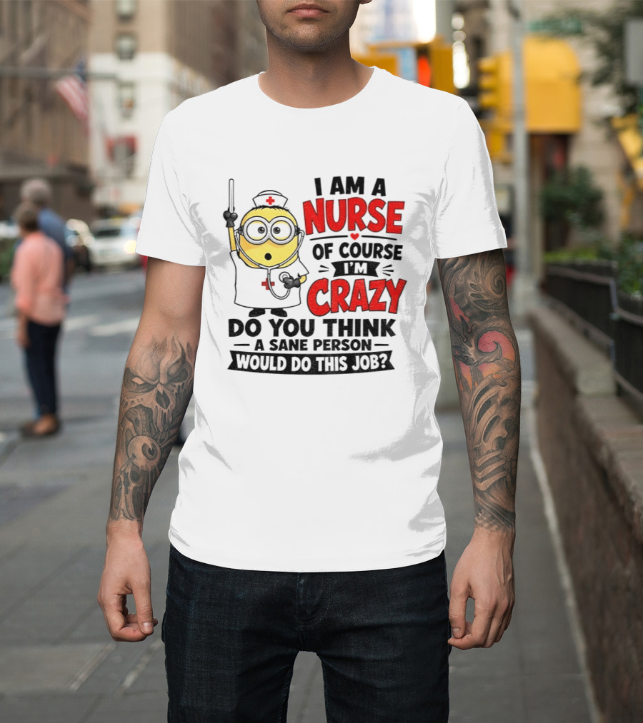 Minion Nurse Of Course I'm Crazy Do You Think A Sane Person Would Do This Job T-Shirt