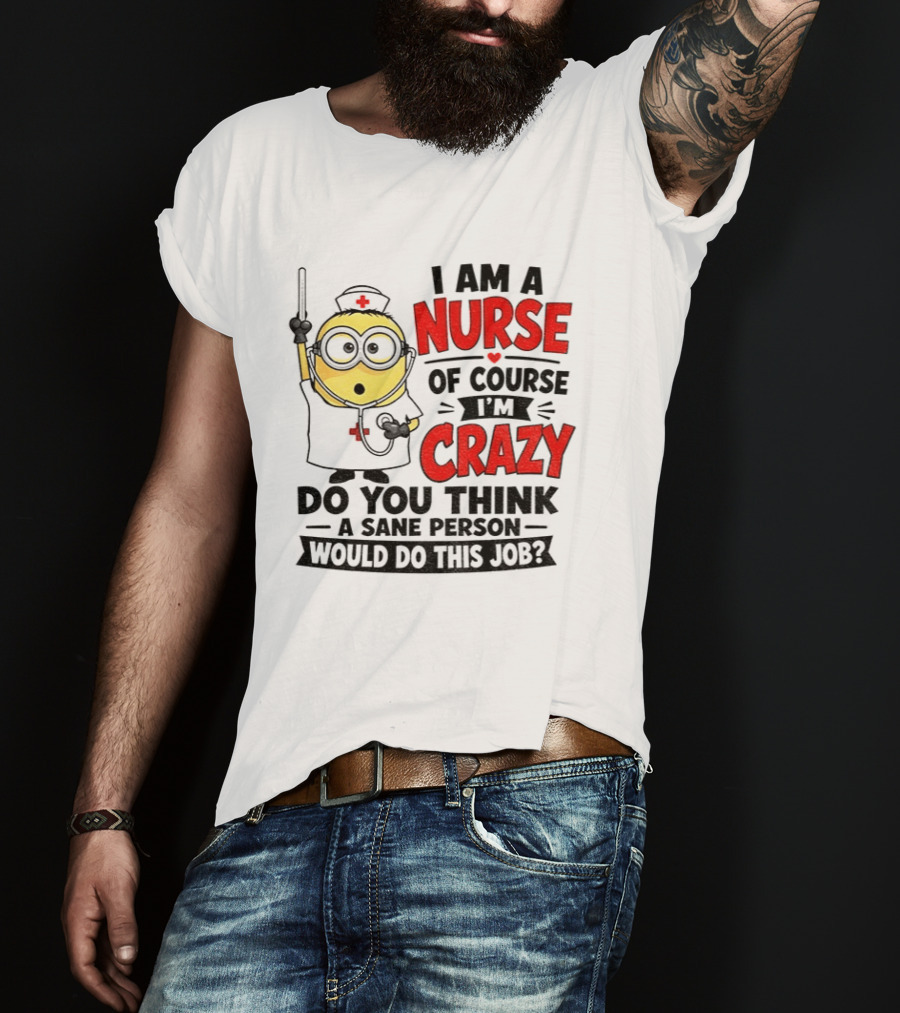 Minion Nurse Of Course I'm Crazy Do You Think A Sane Person Would Do This Job T-Shirt