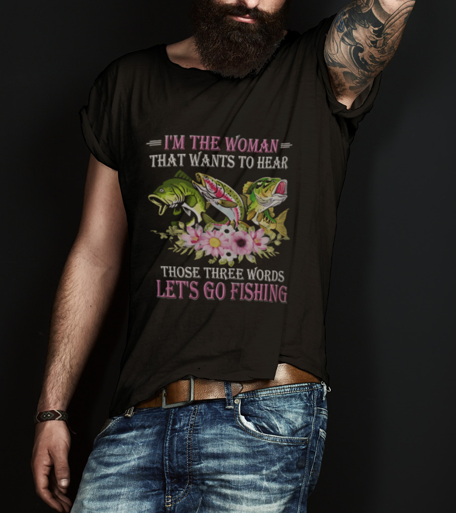 I'm The Woman That Wants To Hear Let's Go Fishing Fun Fish T-Shirt