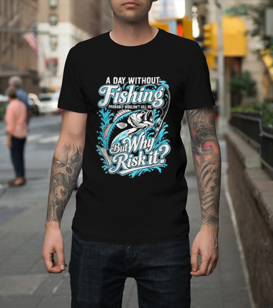A Day Without Fishing Probably Wouldnt Kill Me But Why Risk It Jumping Bass Splashing Water Hook Rod T-Shirt