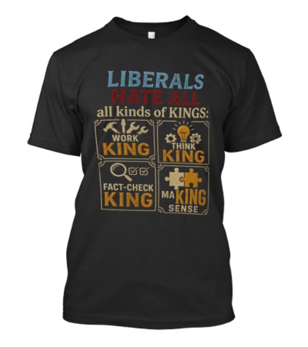 Liberals Hate All Kinds Of Kings Work King Think Fact Check Making Sense T-Shirt