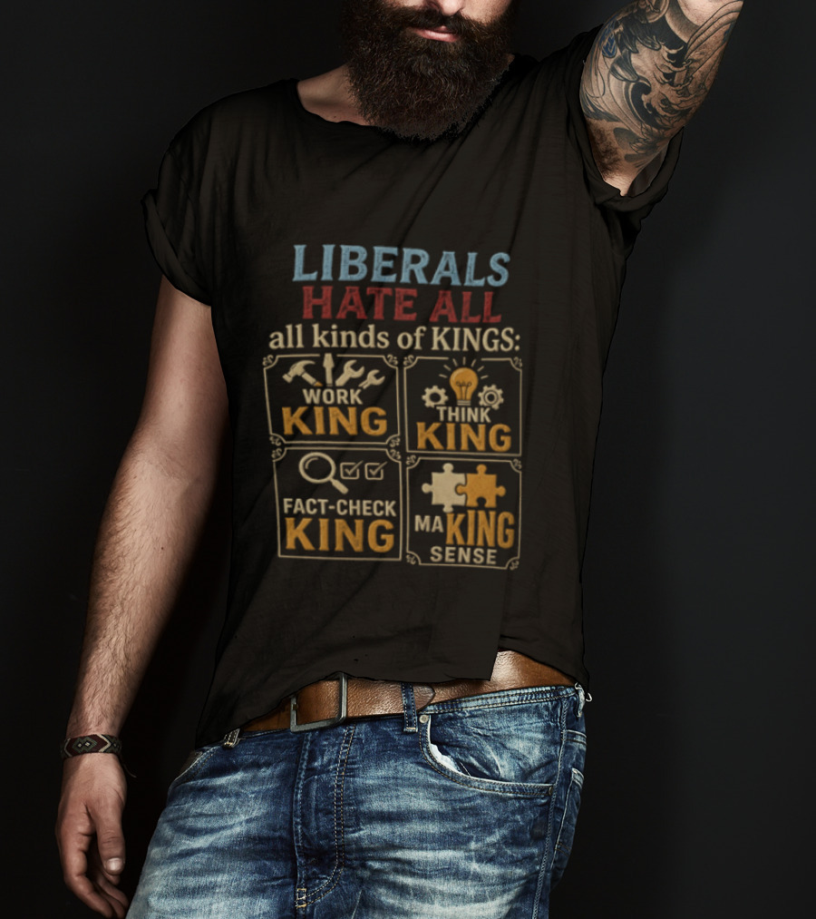 Liberals Hate All Kinds Of Kings Work King Think Fact Check Making Sense T-Shirt