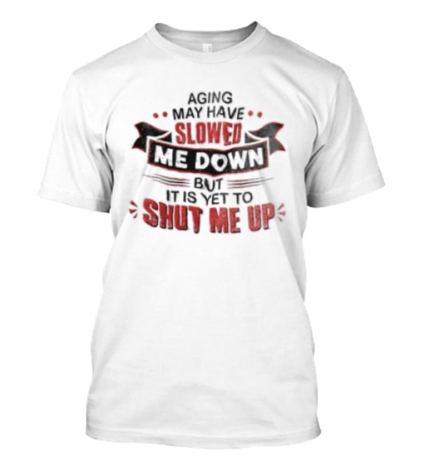 Aging May Have Slowed Me Down But It Is Yet To Shut Me Up T-Shirt