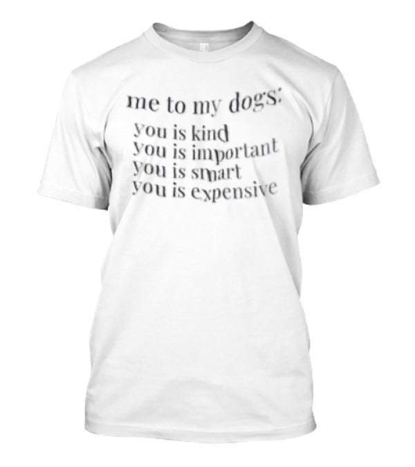 Me To My Dogs You Is Kind You Is Important You Is Smart You Is Expensive T-Shirt