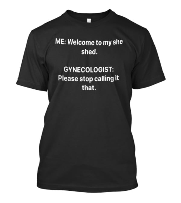 ME Welcome To My She Shed Gynecologist Please Stop Calling It That T-Shirt