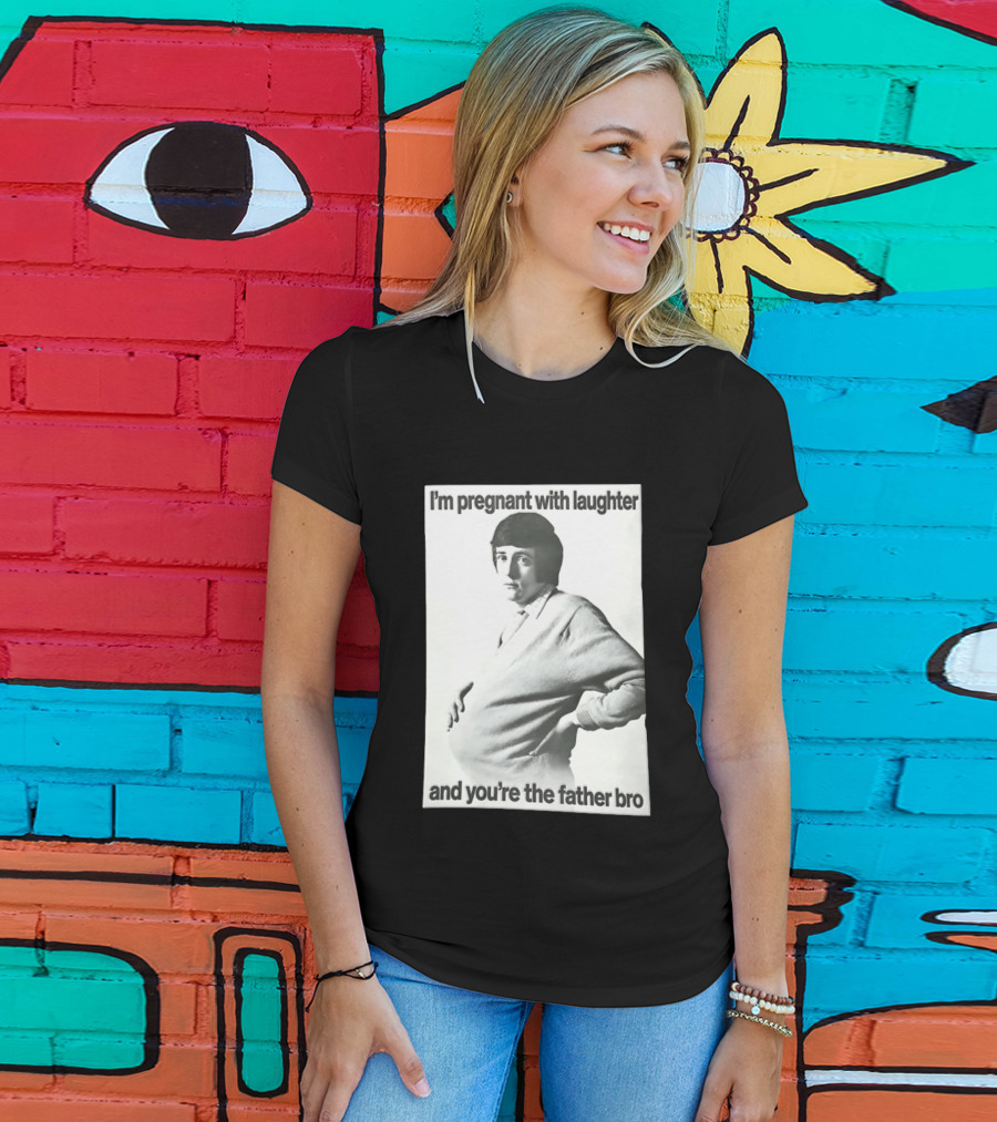 I'm Pregnant With Laughter And You're The Father Bro T-Shirt