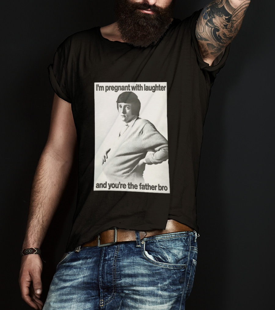 I'm Pregnant With Laughter And You're The Father Bro T-Shirt