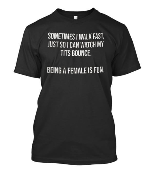 Sometimes I Walk Fast Just So I Can My Tits Bounce Being A Female Is Fun T-Shirt