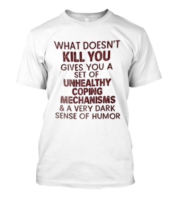 What Doesn't Kill You Gives You Unhealthy Coping Mechanisms Dark Sense Of Humor T-Shirt