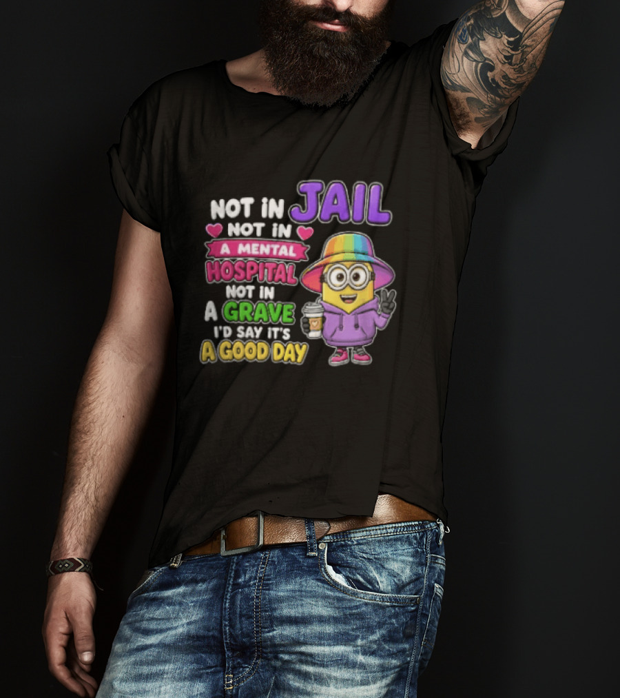 Not In Jail Not In A Mental Hospital Not In A Grave Minion Good Day T-Shirt